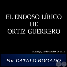 EL ENDOSO LÍRICO DE ORTIZ GUERRERO - Por CÁTALO BOGADO -  Domingo, 21 de Octubre de 2012